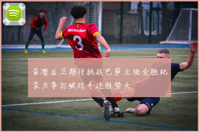黄潜后卫期待挑战巴萨主场全胜纪录力争打破对手连胜势头