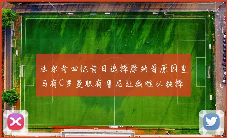 法尔考回忆昔日选择摩纳哥原因皇马有C罗曼联有鲁尼让我难以抉择
