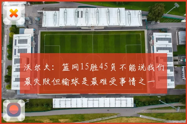 沃尔夫：篮网15胜45负不能说我们最失败但输球是最难受事情之一