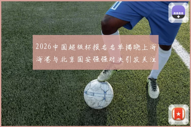 2026中国超级杯报名名单揭晓上海海港与北京国安强强对决引发关注
