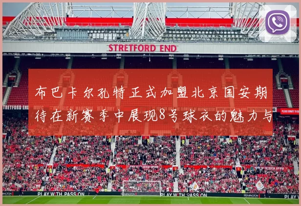 布巴卡尔孔特正式加盟北京国安期待在新赛季中展现8号球衣的魅力与实力