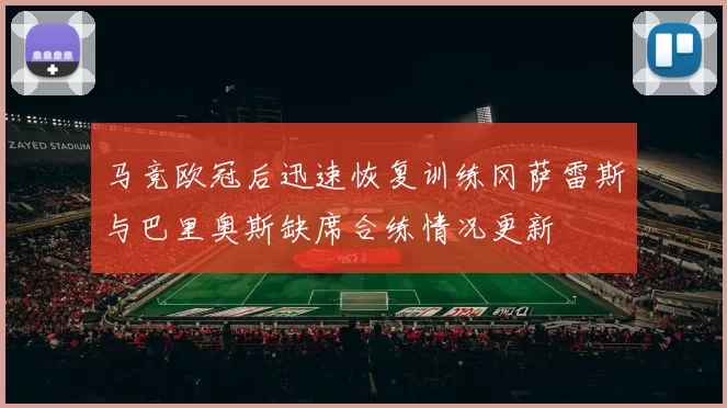 马竞欧冠后迅速恢复训练冈萨雷斯与巴里奥斯缺席合练情况更新