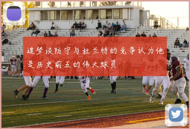 追梦谈防守与杜兰特的竞争认为他是历史前五的伟大球员