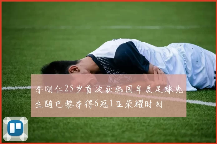 李刚仁25岁首次获韩国年度足球先生随巴黎夺得6冠1亚荣耀时刻