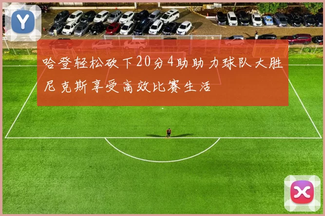 哈登轻松砍下20分4助助力球队大胜尼克斯享受高效比赛生活