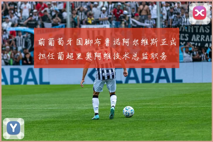前葡萄牙国脚布鲁诺阿尔维斯正式担任葡超里奥阿维技术总监职务