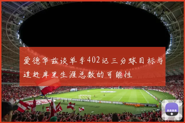 爱德华兹谈单季402记三分球目标与追赶库里生涯总数的可能性
