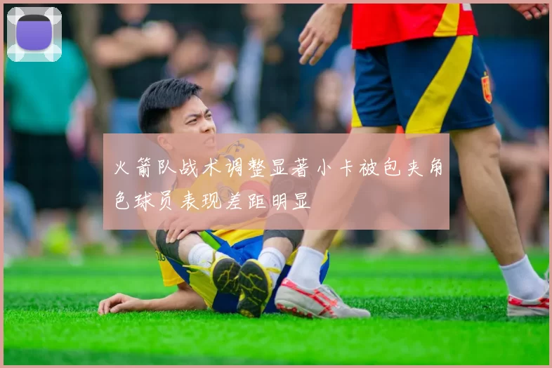 火箭队战术调整显著小卡被包夹角色球员表现差距明显