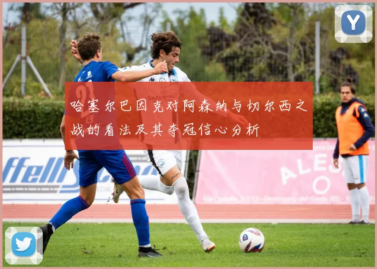 哈塞尔巴因克对阿森纳与切尔西之战的看法及其夺冠信心分析