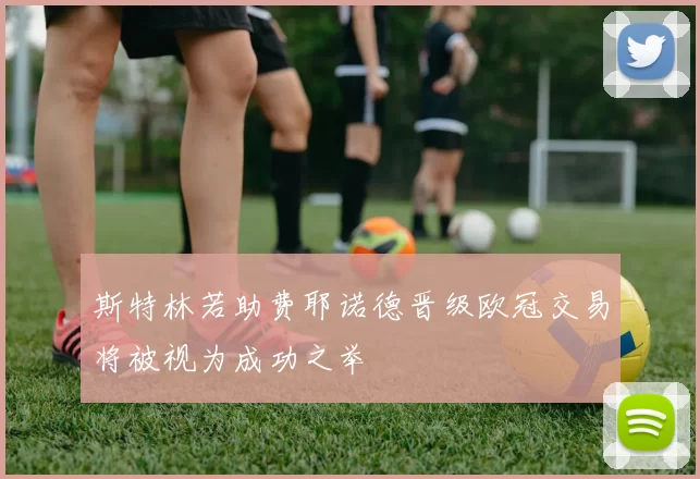 斯特林若助费耶诺德晋级欧冠交易将被视为成功之举