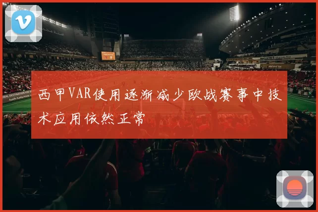 西甲VAR使用逐渐减少欧战赛事中技术应用依然正常