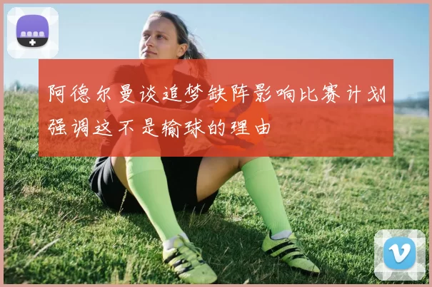 阿德尔曼谈追梦缺阵影响比赛计划强调这不是输球的理由