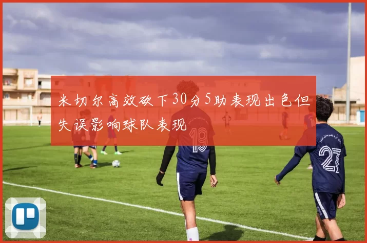 米切尔高效砍下30分5助表现出色但失误影响球队表现