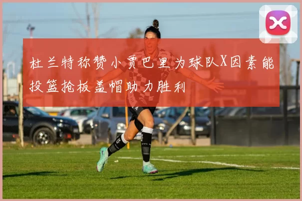 杜兰特称赞小贾巴里为球队X因素能投篮抢板盖帽助力胜利