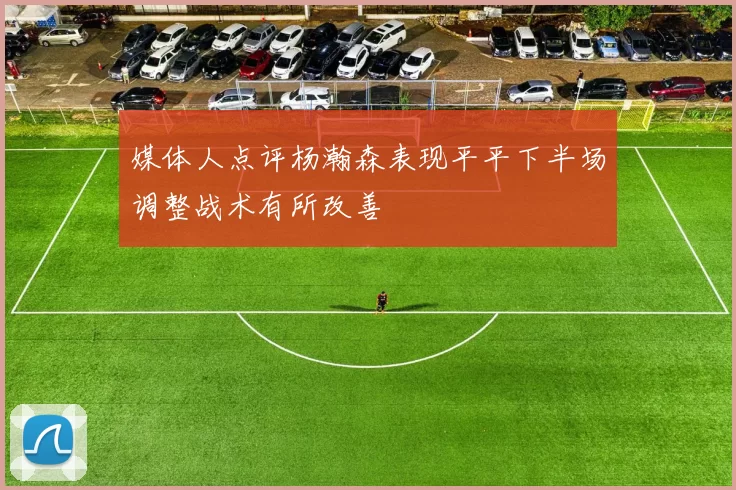 媒体人点评杨瀚森表现平平下半场调整战术有所改善