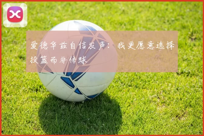 爱德华兹自信发声：我更愿意选择投篮而非传球