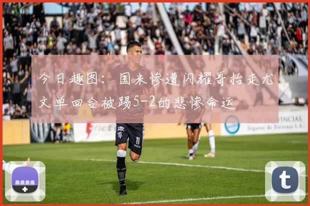 今日趣图：国米惨遭闪耀哥抬走尤文单回合被踢5-2的悲惨命运