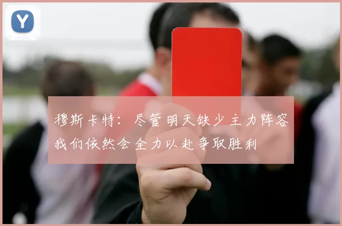 穆斯卡特：尽管明天缺少主力阵容我们依然会全力以赴争取胜利