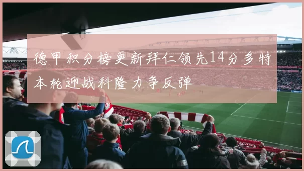 德甲积分榜更新拜仁领先14分多特本轮迎战科隆力争反弹