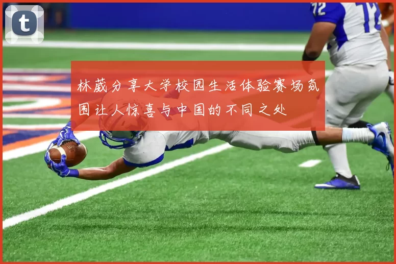林葳分享大学校园生活体验赛场氛围让人惊喜与中国的不同之处