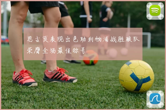 恩古莫表现出色助利物浦战胜狼队荣膺全场最佳称号