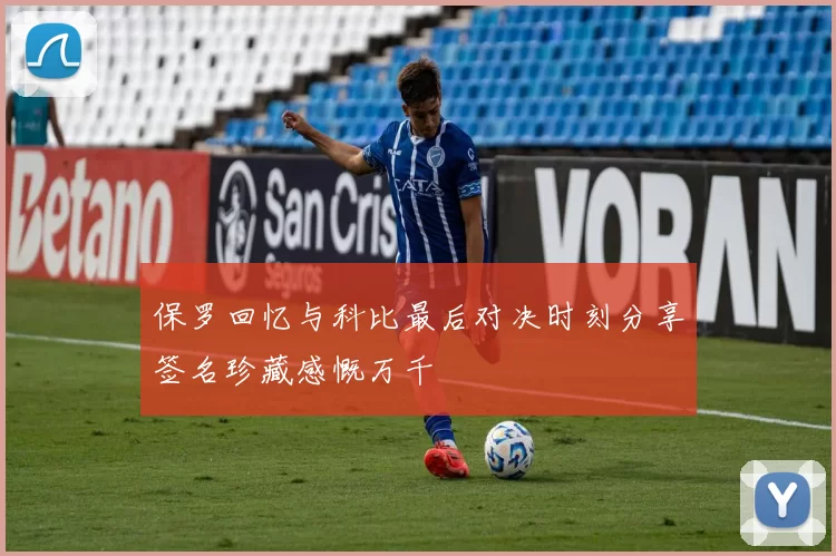 保罗回忆与科比最后对决时刻分享签名珍藏感慨万千