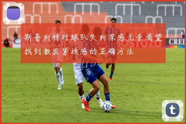斯普利特对球队失利深感无奈渴望找到激发紧迫感的正确方法