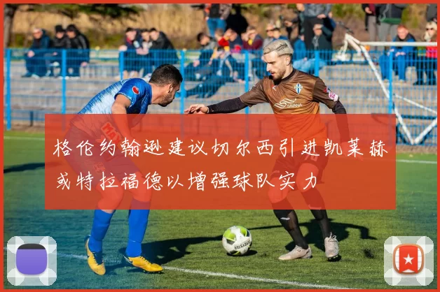 格伦约翰逊建议切尔西引进凯莱赫或特拉福德以增强球队实力