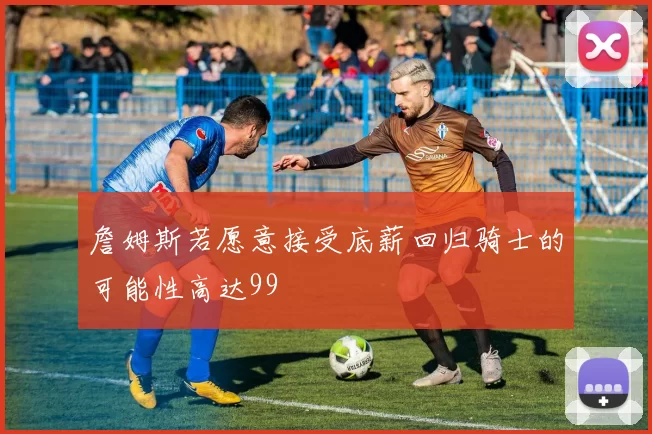 詹姆斯若愿意接受底薪回归骑士的可能性高达99