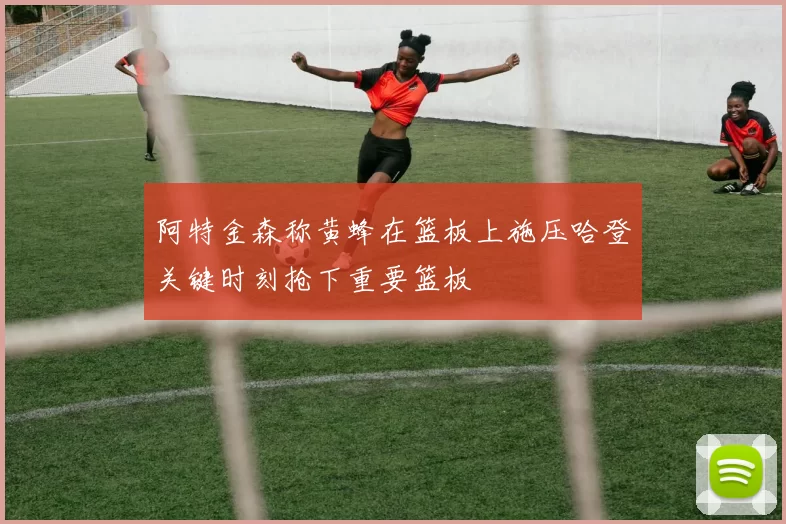 阿特金森称黄蜂在篮板上施压哈登关键时刻抢下重要篮板