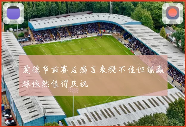 爱德华兹赛后感言表现不佳但能赢球依然值得庆祝
