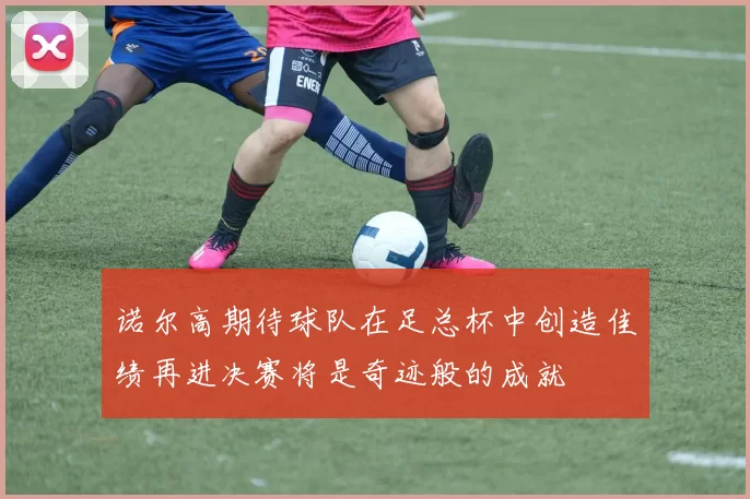 诺尔高期待球队在足总杯中创造佳绩再进决赛将是奇迹般的成就
