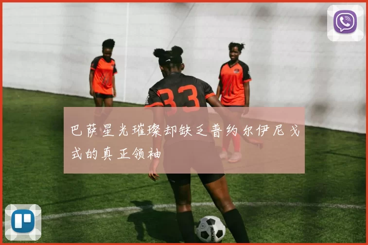 巴萨星光璀璨却缺乏普约尔伊尼戈式的真正领袖