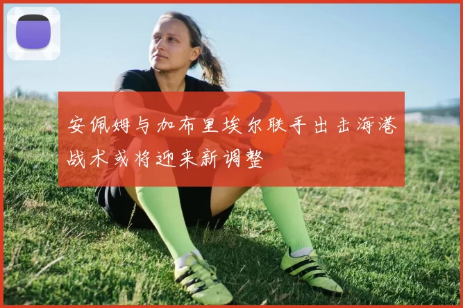 安佩姆与加布里埃尔联手出击海港战术或将迎来新调整