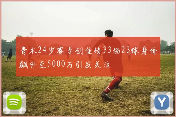 青木24岁赛季创佳绩33场23球身价飙升至5000万引发关注