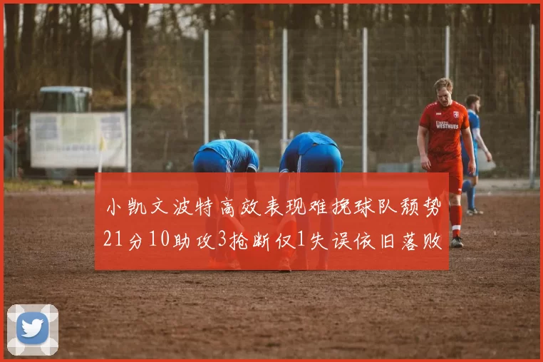 小凯文波特高效表现难挽球队颓势21分10助攻3抢断仅1失误依旧落败