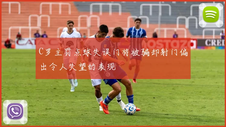 C罗主罚点球失误门将被骗却射门偏出令人失望的表现