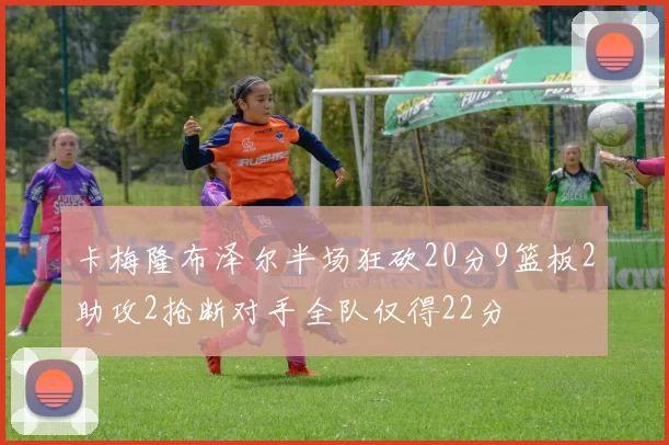 卡梅隆布泽尔半场狂砍20分9篮板2助攻2抢断对手全队仅得22分