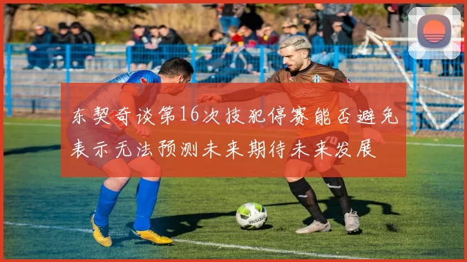 东契奇谈第16次技犯停赛能否避免表示无法预测未来期待未来发展