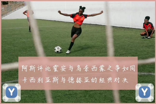 阿斯评论霍安与乌奈西蒙之争如同卡西利亚斯与德赫亚的经典对决